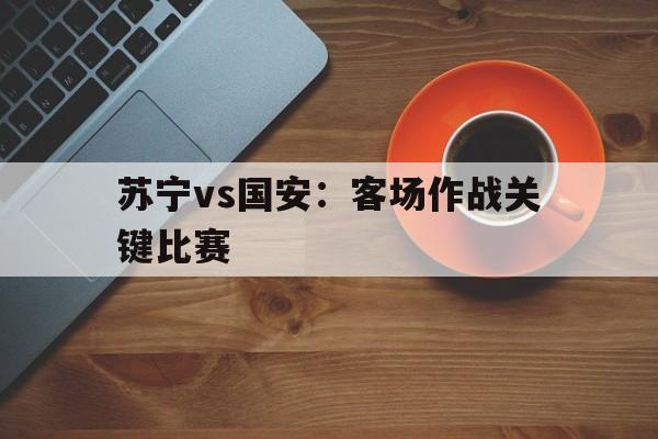 苏宁vs国安：客场作战关键比赛的简单介绍