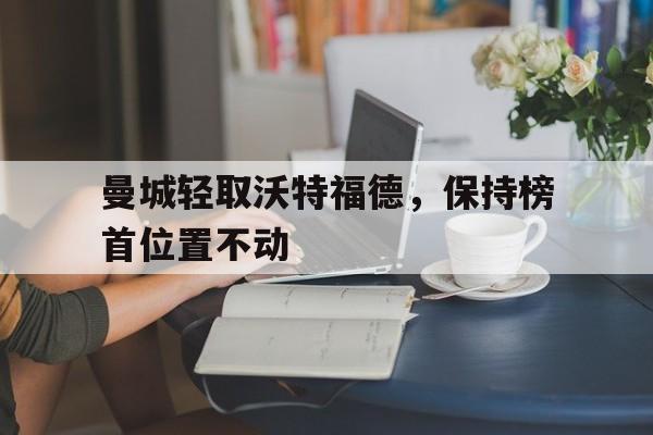 包含曼城轻取沃特福德，保持榜首位置不动的词条