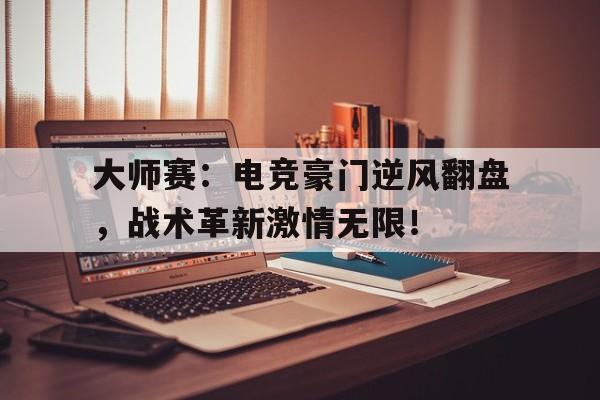 大师赛：电竞豪门逆风翻盘，战术革新激情无限！