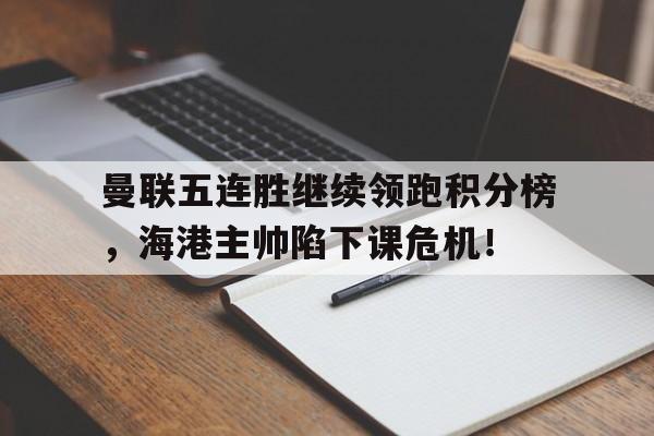 曼联五连胜继续领跑积分榜，海港主帅陷下课危机！勒沃库森比赛集锦